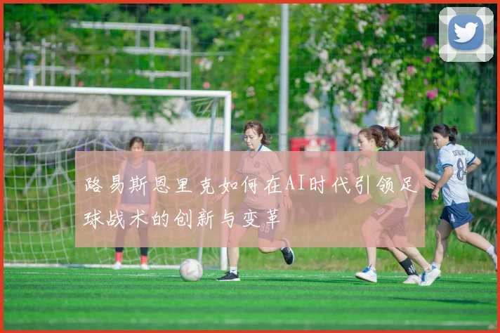 路易斯恩里克如何在AI时代引领足球战术的创新与变革