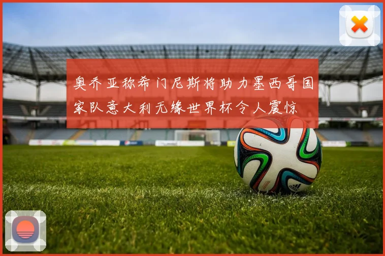 奥乔亚称希门尼斯将助力墨西哥国家队意大利无缘世界杯令人震惊