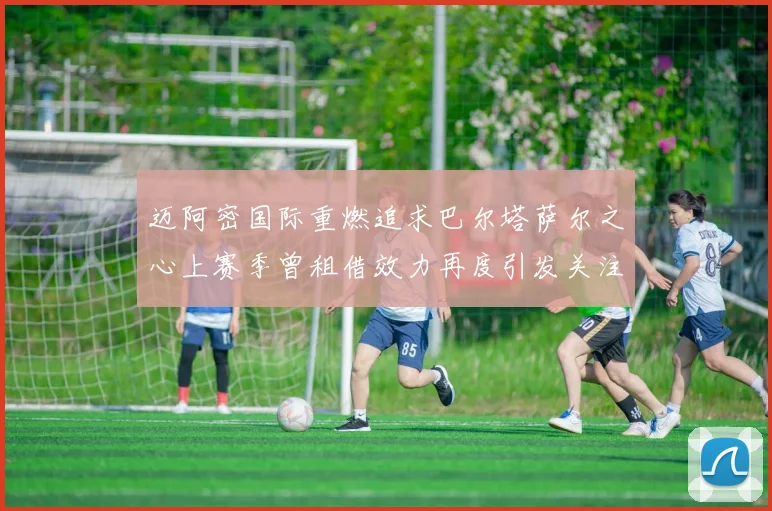 迈阿密国际重燃追求巴尔塔萨尔之心上赛季曾租借效力再度引发关注
