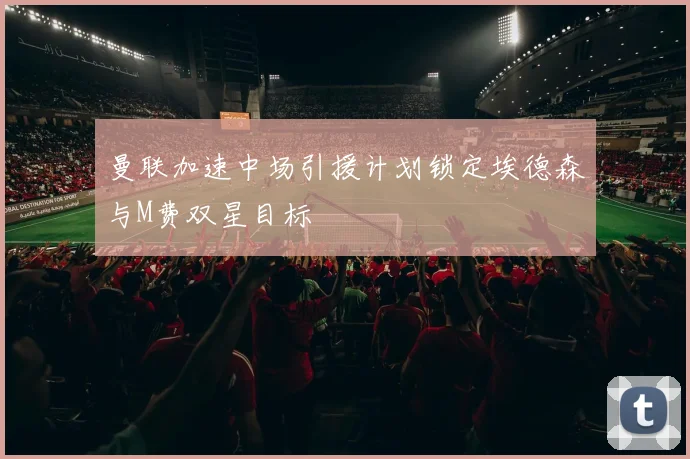 曼联加速中场引援计划锁定埃德森与M费双星目标
