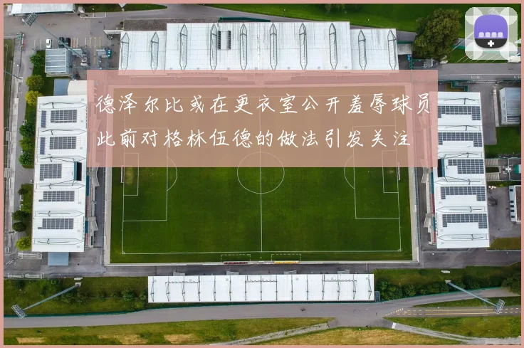 德泽尔比或在更衣室公开羞辱球员此前对格林伍德的做法引发关注