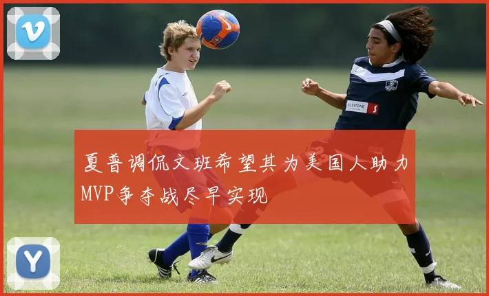 夏普调侃文班希望其为美国人助力MVP争夺战尽早实现