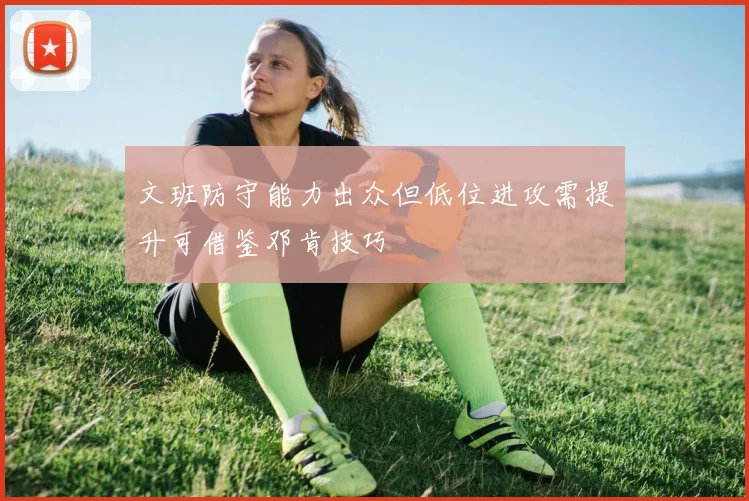 文班防守能力出众但低位进攻需提升可借鉴邓肯技巧