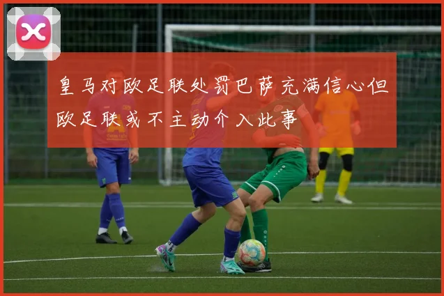 皇马对欧足联处罚巴萨充满信心但欧足联或不主动介入此事