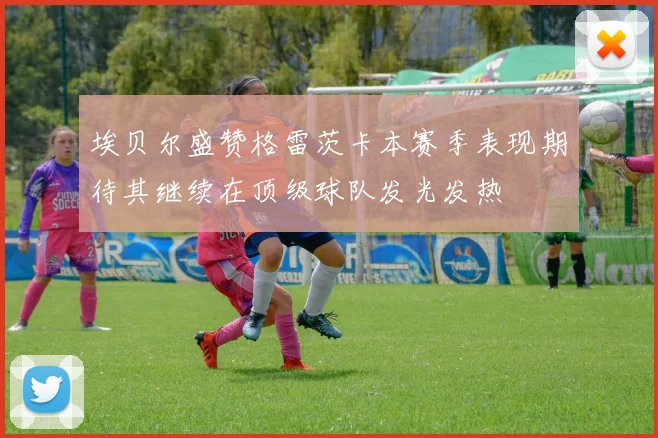 埃贝尔盛赞格雷茨卡本赛季表现期待其继续在顶级球队发光发热