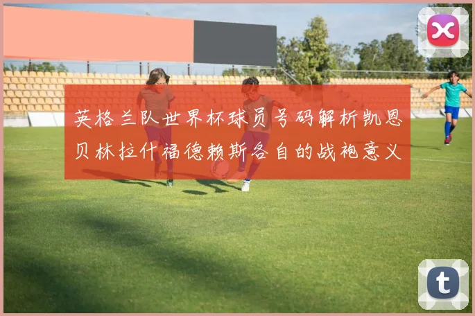 英格兰队世界杯球员号码解析凯恩贝林拉什福德赖斯各自的战袍意义