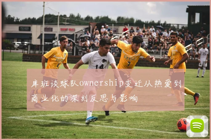 库班谈球队ownership变迁从热爱到商业化的深刻反思与影响