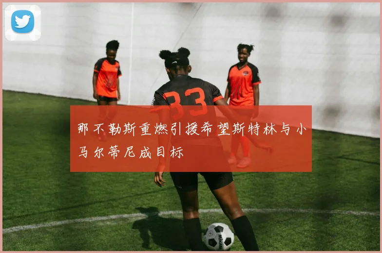 那不勒斯重燃引援希望斯特林与小马尔蒂尼成目标