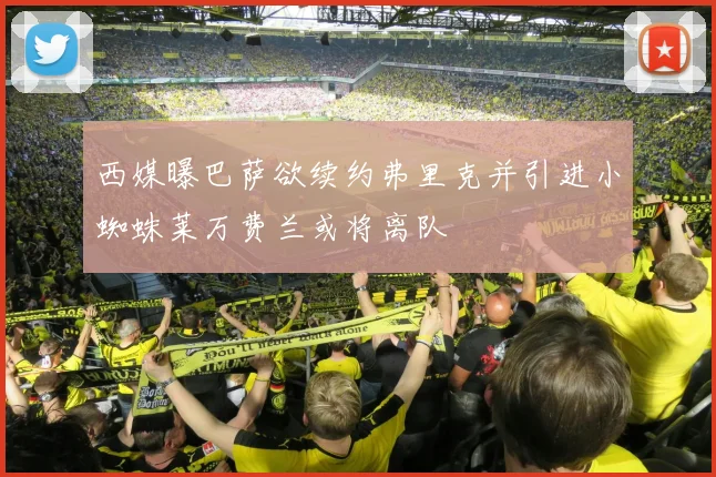 西媒曝巴萨欲续约弗里克并引进小蜘蛛莱万费兰或将离队