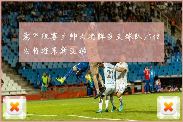 意甲联赛主帅大洗牌多支球队帅位或将迎来新变动