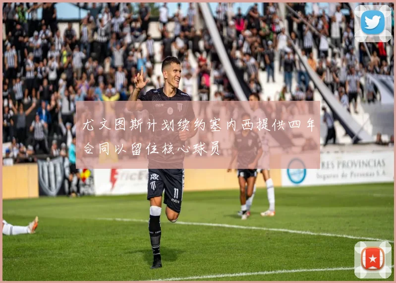 尤文图斯计划续约塞内西提供四年合同以留住核心球员