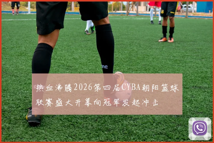 热血沸腾2026第四届CYBA朝阳篮球联赛盛大开幕向冠军发起冲击
