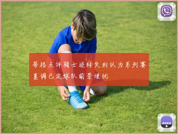 蒂格点评骑士逆转失利认为系列赛基调已定球队前景堪忧
